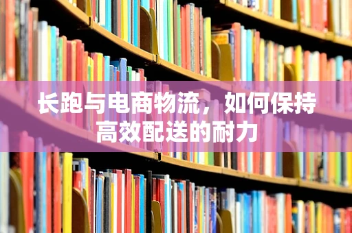 长跑与电商物流，如何保持高效配送的耐力