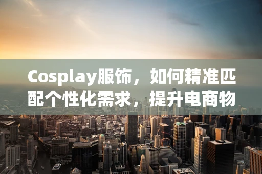 Cosplay服饰，如何精准匹配个性化需求，提升电商物流体验？