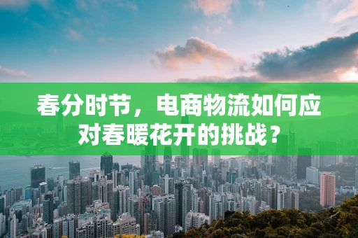 春分时节，电商物流如何应对春暖花开的挑战？