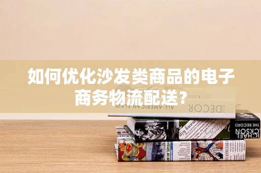 如何优化沙发类商品的电子商务物流配送？