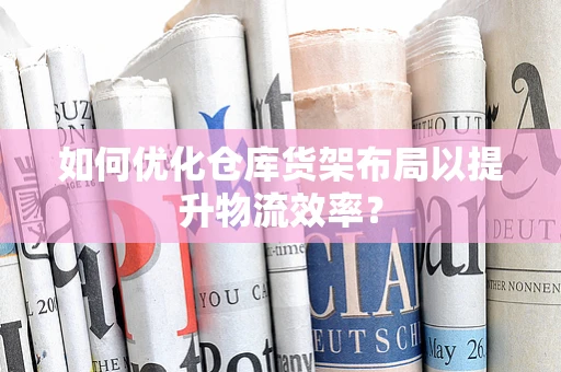 如何优化仓库货架布局以提升物流效率？