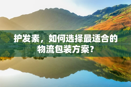 护发素，如何选择最适合的物流包装方案？