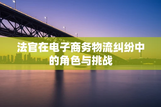 法官在电子商务物流纠纷中的角色与挑战