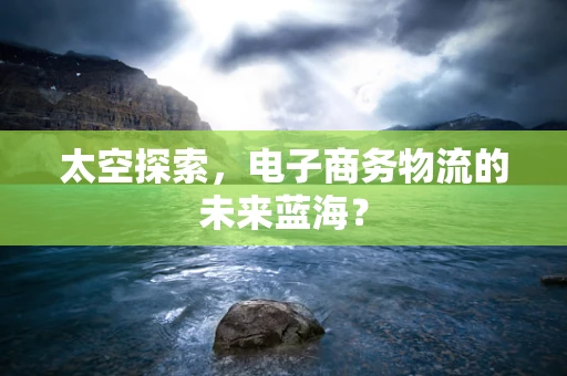 太空探索，电子商务物流的未来蓝海？