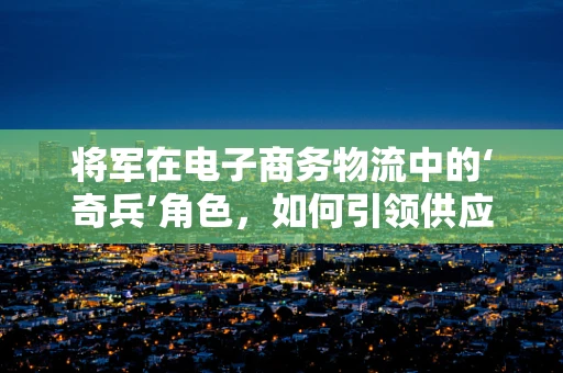 将军在电子商务物流中的‘奇兵’角色，如何引领供应链的‘战略突袭’？