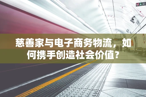 慈善家与电子商务物流，如何携手创造社会价值？