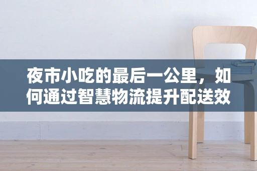 夜市小吃的最后一公里，如何通过智慧物流提升配送效率？