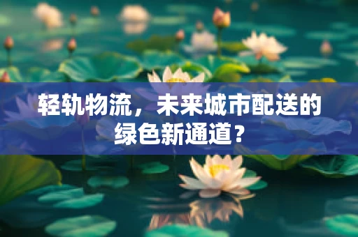 轻轨物流，未来城市配送的绿色新通道？