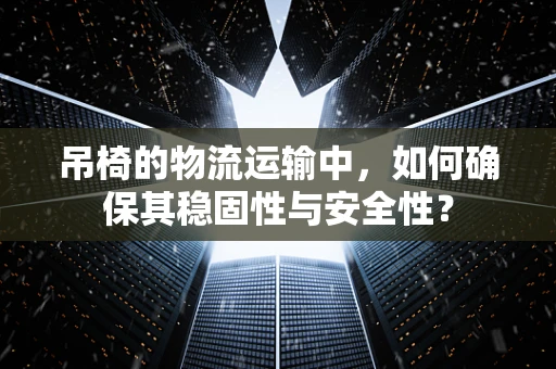 吊椅的物流运输中，如何确保其稳固性与安全性？