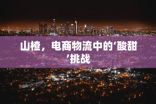 山楂，电商物流中的‘酸甜’挑战