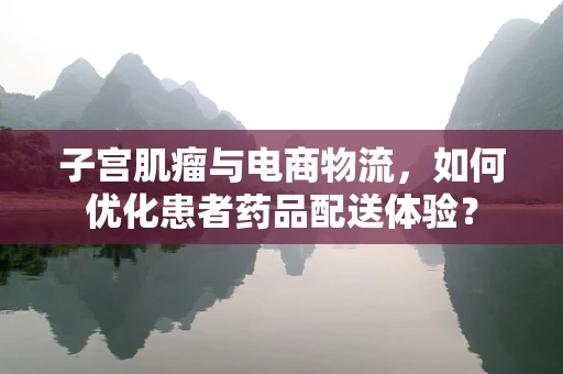 子宫肌瘤与电商物流，如何优化患者药品配送体验？