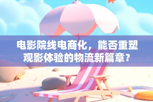 电影院线电商化，能否重塑观影体验的物流新篇章？