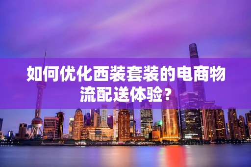 如何优化西装套装的电商物流配送体验？