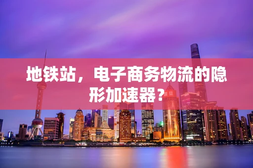 地铁站，电子商务物流的隐形加速器？