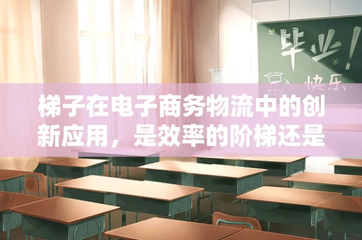 梯子在电子商务物流中的创新应用，是效率的阶梯还是风险的滑道？