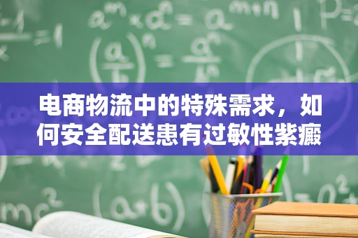 电商物流中的特殊需求，如何安全配送患有过敏性紫癜顾客的药品？