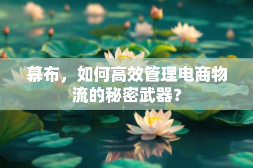 幕布，如何高效管理电商物流的秘密武器？