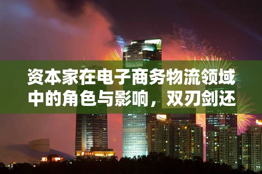 资本家在电子商务物流领域中的角色与影响，双刃剑还是唯一解？