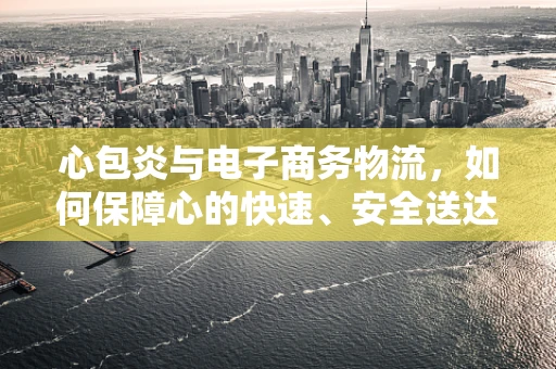心包炎与电子商务物流，如何保障心的快速、安全送达？