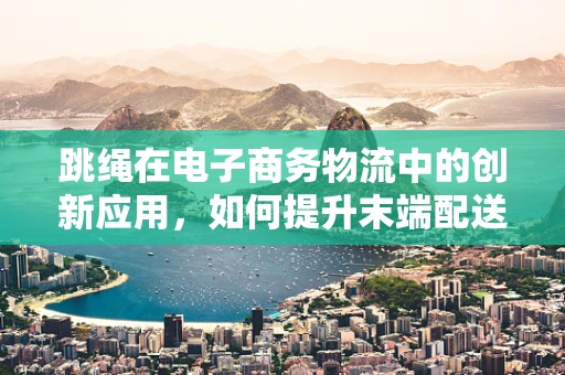 跳绳在电子商务物流中的创新应用，如何提升末端配送效率？