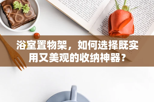 浴室置物架，如何选择既实用又美观的收纳神器？