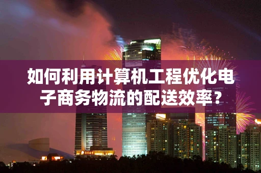 如何利用计算机工程优化电子商务物流的配送效率？