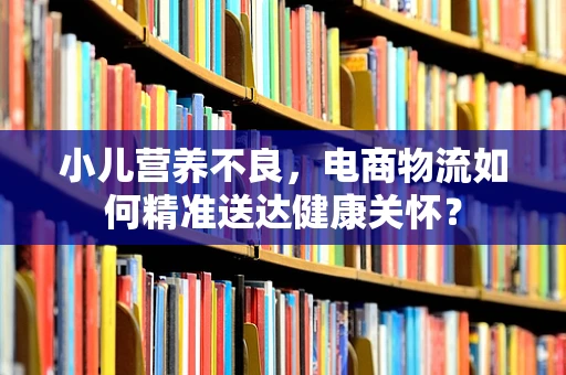 小儿营养不良，电商物流如何精准送达健康关怀？