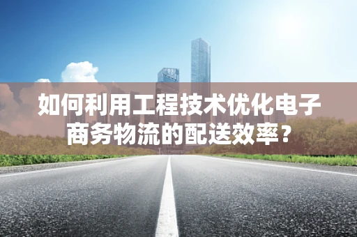如何利用工程技术优化电子商务物流的配送效率？