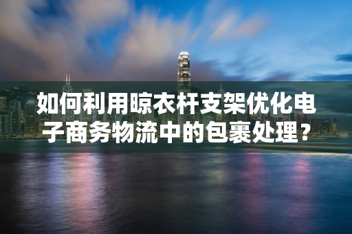 如何利用晾衣杆支架优化电子商务物流中的包裹处理？