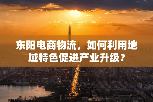 东阳电商物流，如何利用地域特色促进产业升级？