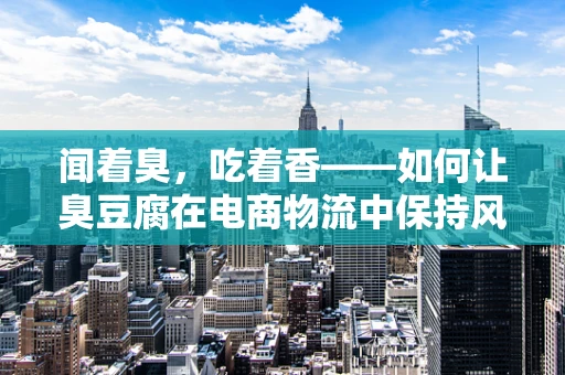 闻着臭，吃着香——如何让臭豆腐在电商物流中保持风味？