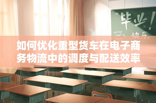 如何优化重型货车在电子商务物流中的调度与配送效率？