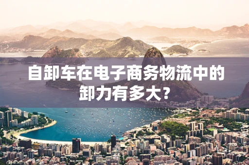 自卸车在电子商务物流中的卸力有多大？