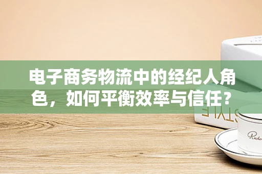 电子商务物流中的经纪人角色，如何平衡效率与信任？