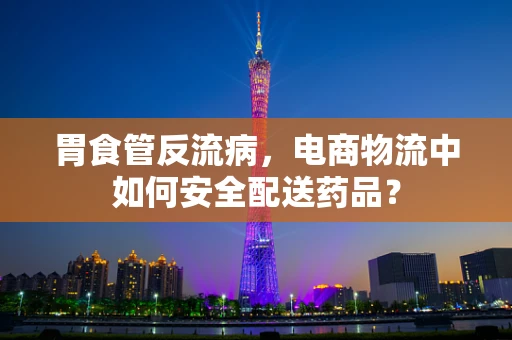 胃食管反流病，电商物流中如何安全配送药品？