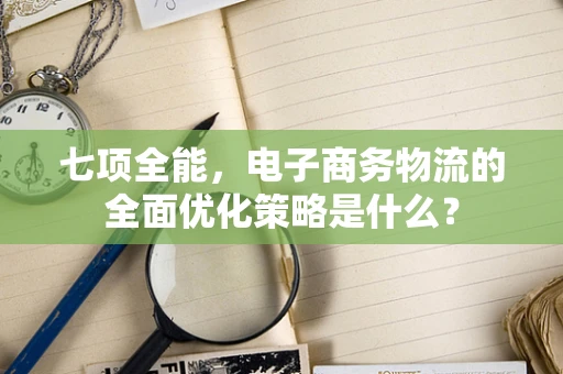七项全能，电子商务物流的全面优化策略是什么？