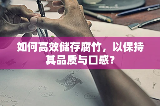 如何高效储存腐竹，以保持其品质与口感？