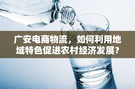 广安电商物流，如何利用地域特色促进农村经济发展？