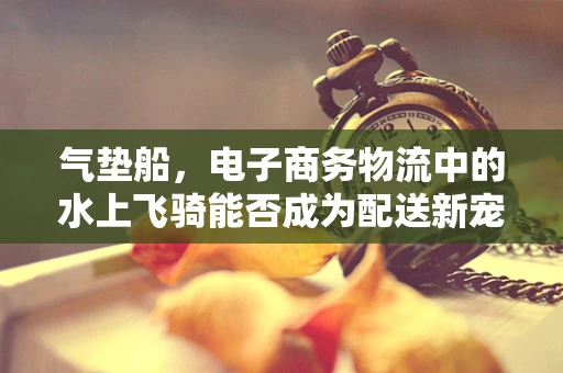气垫船，电子商务物流中的水上飞骑能否成为配送新宠？
