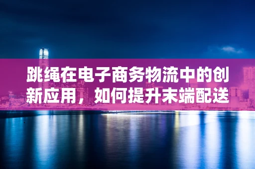 跳绳在电子商务物流中的创新应用，如何提升末端配送效率？