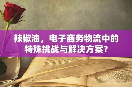 辣椒油，电子商务物流中的特殊挑战与解决方案？