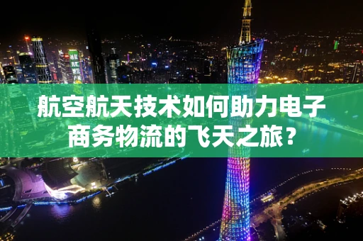 航空航天技术如何助力电子商务物流的飞天之旅？