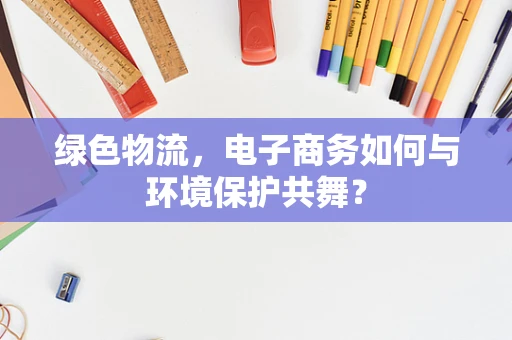 绿色物流，电子商务如何与环境保护共舞？