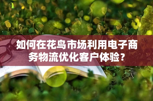 如何在花鸟市场利用电子商务物流优化客户体验？