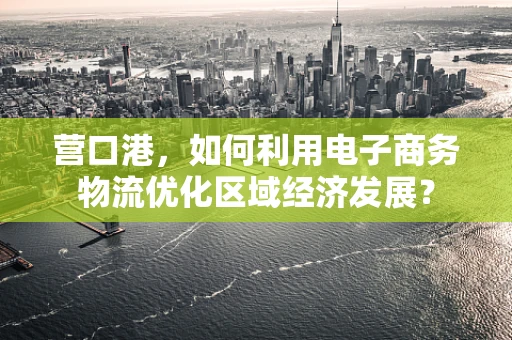 营口港，如何利用电子商务物流优化区域经济发展？