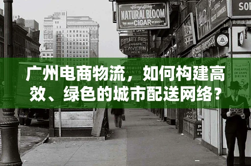 广州电商物流，如何构建高效、绿色的城市配送网络？
