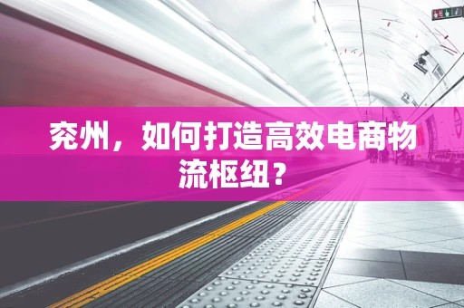 兖州，如何打造高效电商物流枢纽？