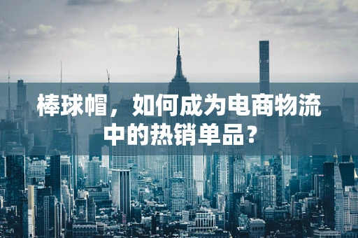 棒球帽，如何成为电商物流中的热销单品？