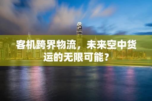 客机跨界物流，未来空中货运的无限可能？