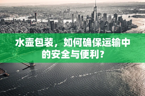 水壶包装，如何确保运输中的安全与便利？